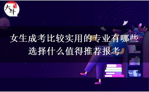 女生成考比較實用的專業(yè)有哪些 選擇什么值得推薦報考