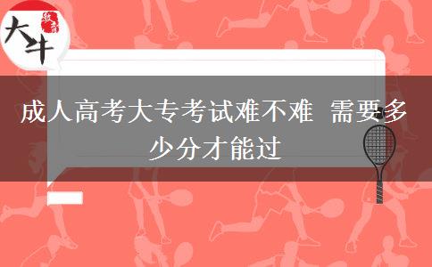 成人高考大?？荚囯y不難 需要多少分才能過