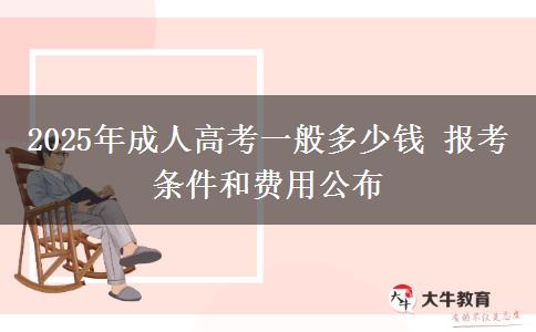 2025年成人高考一般多少錢 報考條件和費用公布