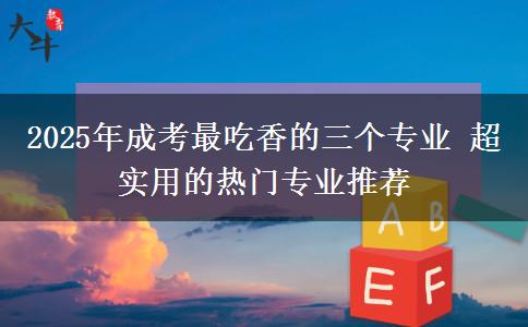 2025年成考最吃香的三個專業(yè) 超實用的熱門專業(yè)推薦