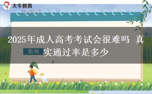 2025年成人高考考試會很難嗎 真實通過率是多少
