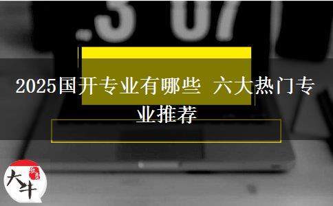 2025國(guó)開(kāi)專業(yè)有哪些 六大熱門專業(yè)推薦