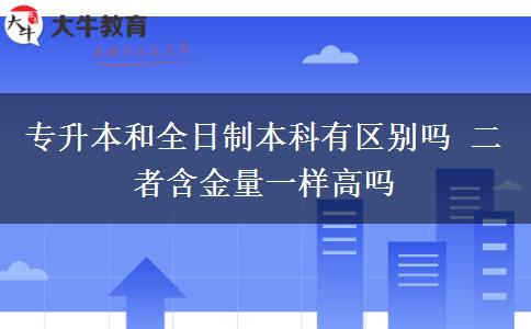 專(zhuān)升本和全日制本科有區(qū)別嗎 二者含金量一樣高嗎