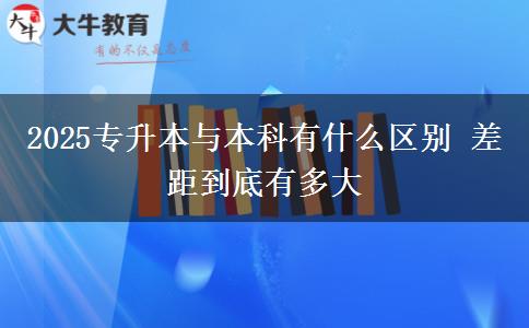 2025專升本與本科有什么區(qū)別 差距到底有多大