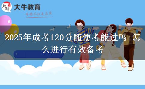 2025年成考120分隨便考能過嗎 怎么進行有效備考