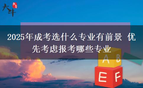 2025年成考選什么專業(yè)有前景 優(yōu)先考慮報考哪些專業(yè)
