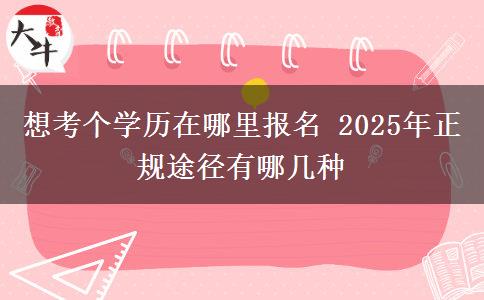 想考個學歷在哪里報名 2025年正規(guī)途徑有哪幾種