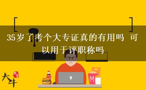 35歲了考個(gè)大專(zhuān)證真的有用嗎 可以用于評(píng)職稱(chēng)嗎
