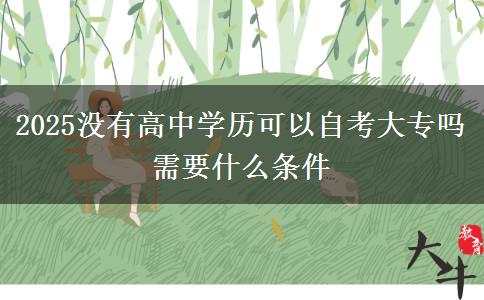 2025沒有高中學(xué)歷可以自考大專嗎 需要什么條件
