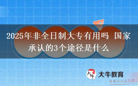 2025年非全日制大專有用嗎 國(guó)家承認(rèn)的3個(gè)途徑是什么