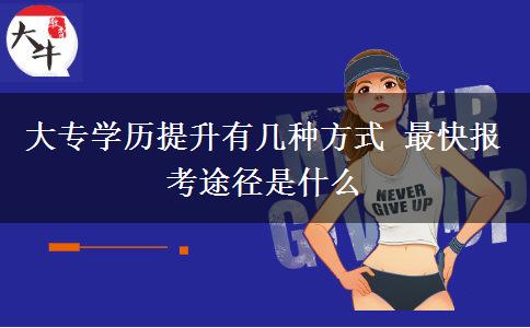 大專(zhuān)學(xué)歷提升有幾種方式 最快報(bào)考途徑是什么