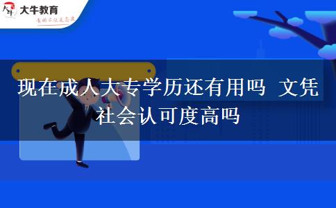 現(xiàn)在成人大專學(xué)歷還有用嗎 文憑社會認(rèn)可度高嗎