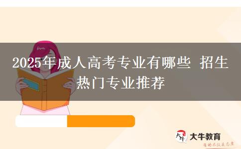 2025年成人高考專業(yè)有哪些 招生熱門(mén)專業(yè)推薦