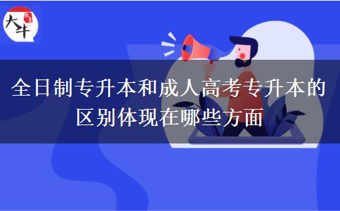 全日制專升本和成人高考專升本的區(qū)別體現在哪些方面