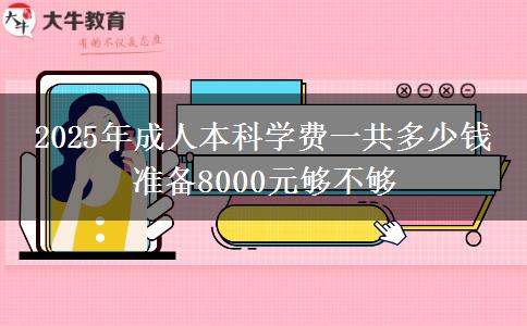 2025年成人本科學(xué)費(fèi)一共多少錢 準(zhǔn)備8000元夠不夠