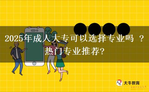 2025年成人大?？梢赃x擇專業(yè)嗎 ?熱門專業(yè)推薦?