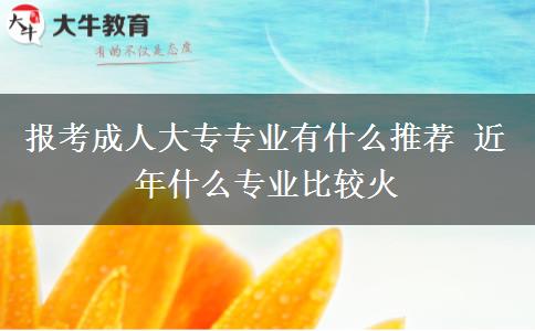 報(bào)考成人大專(zhuān)專(zhuān)業(yè)有什么推薦 近年什么專(zhuān)業(yè)比較火