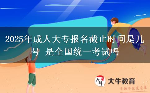 2025年成人大專報名截止時間是幾號 是全國統(tǒng)一考試嗎