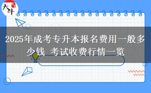 2025年成考專升本報名費用一般多少錢 考試收費行情一覽