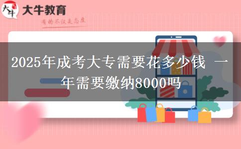 2025年成考大專需要花多少錢 一年需要繳納8000嗎