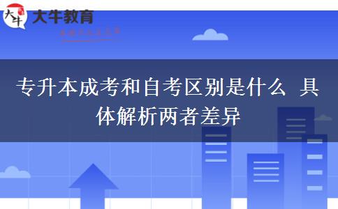 專(zhuān)升本成考和自考區(qū)別是什么 具體解析兩者差異