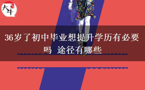 36歲了初中畢業(yè)想提升學(xué)歷有必要嗎 途徑有哪些