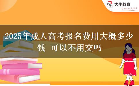 2025年成人高考報(bào)名費(fèi)用大概多少錢 可以不用交嗎