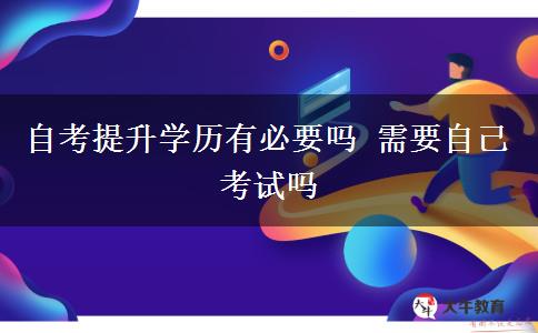 自考提升學(xué)歷有必要嗎 需要自己考試嗎