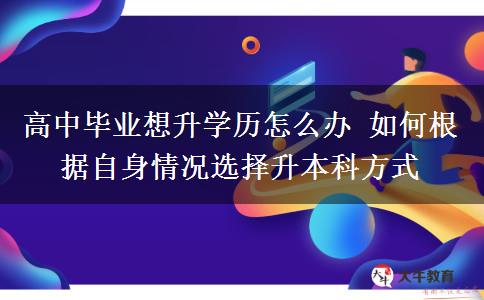 高中畢業(yè)想升學(xué)歷怎么辦 如何根據(jù)自身情況選擇升本科方式