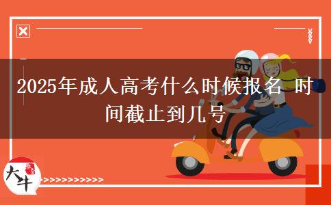 2025年成人高考什么時候報名 時間截止到幾號