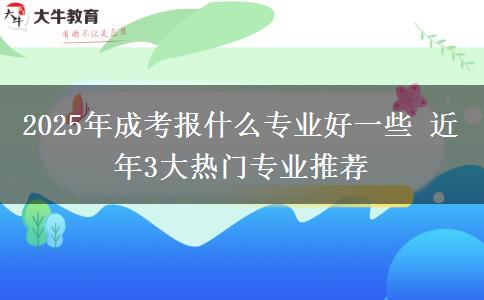 2025年成考報(bào)什么專業(yè)好一些 近年3大熱門(mén)專業(yè)推薦