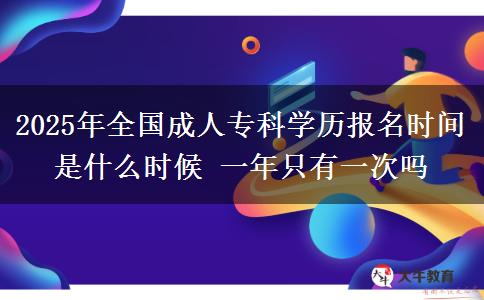 2025年全國成人專科學歷報名時間是什么時候 一年只有一次嗎