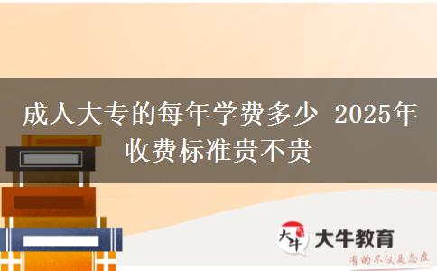 成人大專的每年學(xué)費(fèi)多少 2025年收費(fèi)標(biāo)準(zhǔn)貴不貴