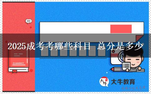 2025成考考哪些科目 總分是多少