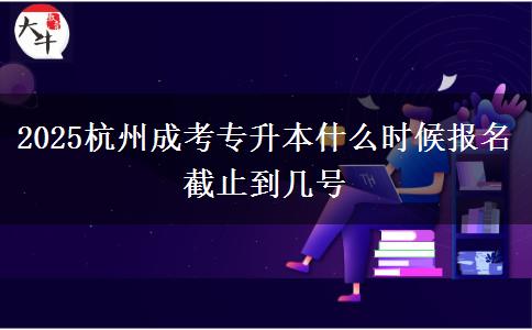 2025杭州成考專(zhuān)升本什么時(shí)候報(bào)名 截止到幾號(hào)