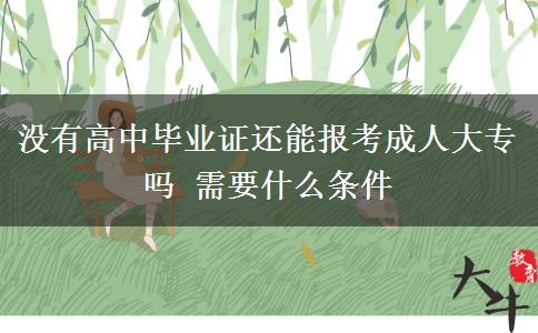 沒有高中畢業(yè)證還能報考成人大專嗎 需要什么條件