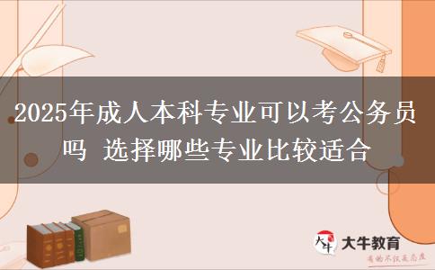 2025年成人本科專業(yè)可以考公務員嗎 選擇哪些專業(yè)比較適合