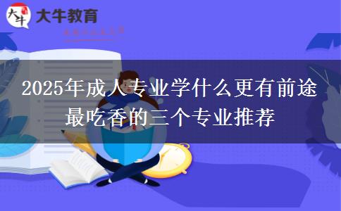 2025年成人專業(yè)學(xué)什么更有前途 最吃香的三個(gè)專業(yè)推薦