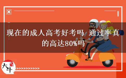 現在的成人高考好考嗎 通過率真的高達80%嗎