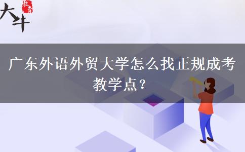 廣東外語(yǔ)外貿(mào)大學(xué)怎么找正規(guī)成考教學(xué)點(diǎn)？