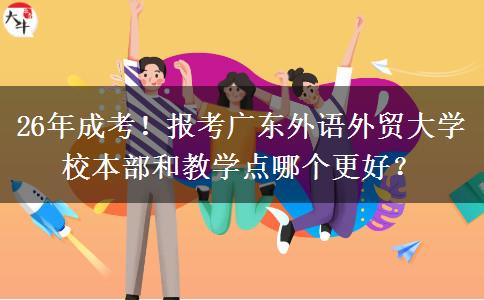 26年成考！報(bào)考廣東外語(yǔ)外貿(mào)大學(xué)校本部和教學(xué)點(diǎn)哪個(gè)更好？