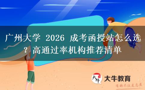 廣州大學(xué) 2026 成考函授站怎么選？高通過率機(jī)構(gòu)推薦清單