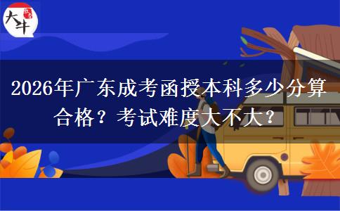 2026年廣東成考函授本科多少分算合格？考試難度大不大呢？