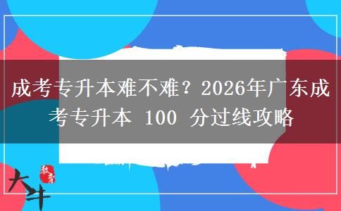 成考專升本難不難？2026年廣東成考專升本 100 分過線攻略