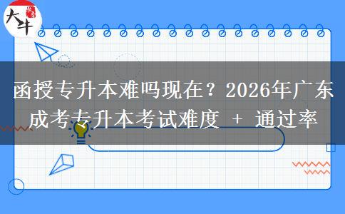 函授專升本難嗎現(xiàn)在？2026年廣東成考專升本考試