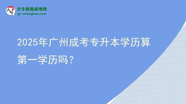 2025年廣州成考專升本學歷算第一學歷嗎？圖片