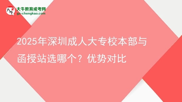 2025年深圳成人大專校本部與函授站選哪個？優(yōu)勢對比圖片