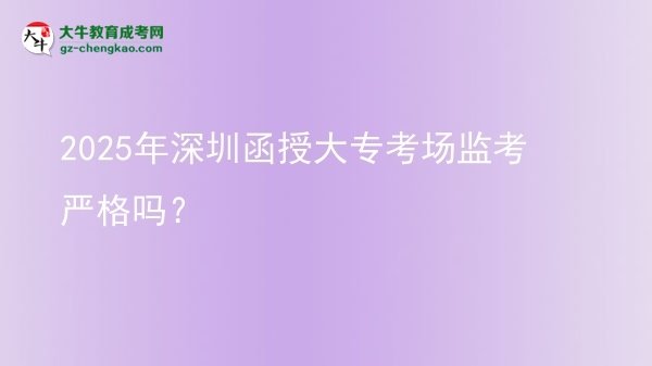 2025年深圳函授大?？紙霰O(jiān)考嚴(yán)格嗎？圖片