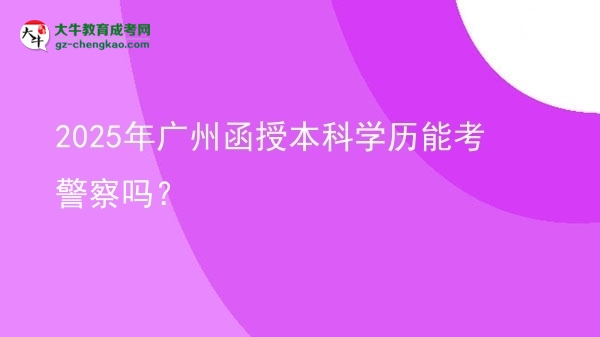 2025年廣州函授本科學(xué)歷能考警察嗎？圖片
