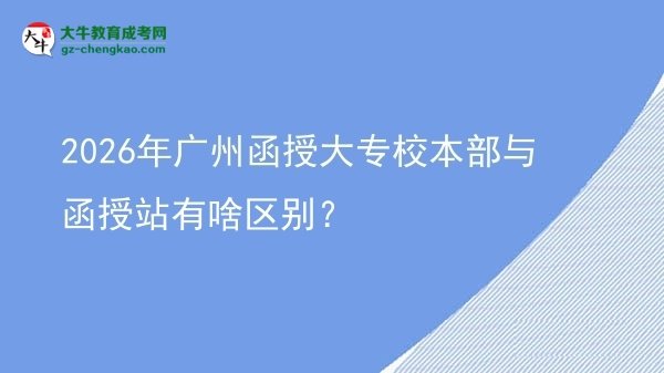 2026年廣州函授大專校本部與函授站有啥區(qū)別？圖片